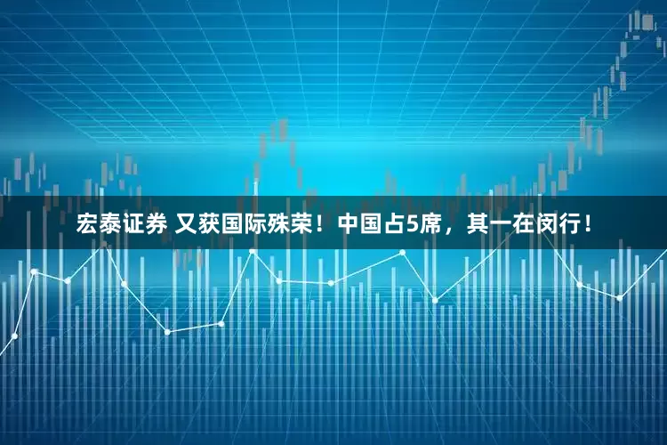 宏泰证券 又获国际殊荣！中国占5席，其一在闵行！