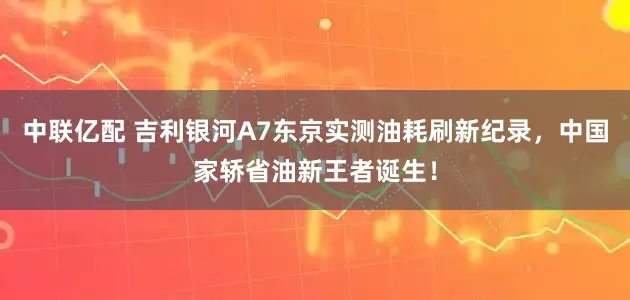 中联亿配 吉利银河A7东京实测油耗刷新纪录，中国家轿省油新王者诞生！