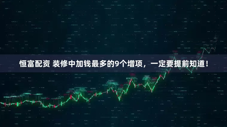 恒富配资 装修中加钱最多的9个增项，一定要提前知道！