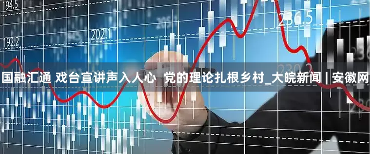 国融汇通 戏台宣讲声入人心  党的理论扎根乡村_大皖新闻 | 安徽网