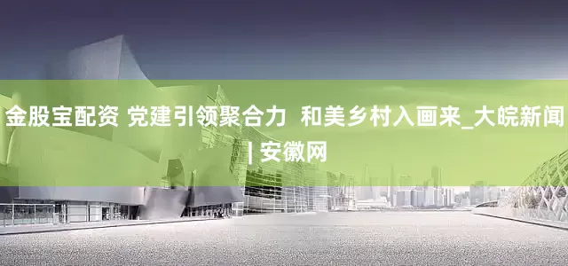 金股宝配资 党建引领聚合力  和美乡村入画来_大皖新闻 | 安徽网
