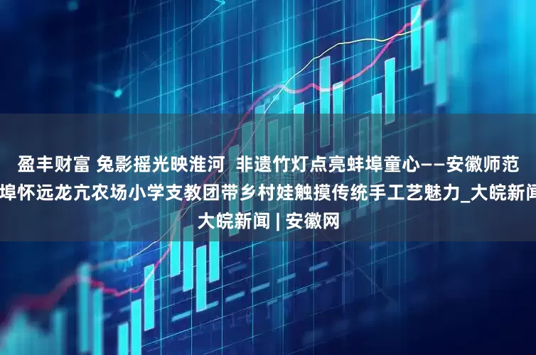 盈丰财富 兔影摇光映淮河  非遗竹灯点亮蚌埠童心——安徽师范大学赴蚌埠怀远龙亢农场小学支教团带乡村娃触摸传统手工艺魅力_大皖新闻 | 安徽网