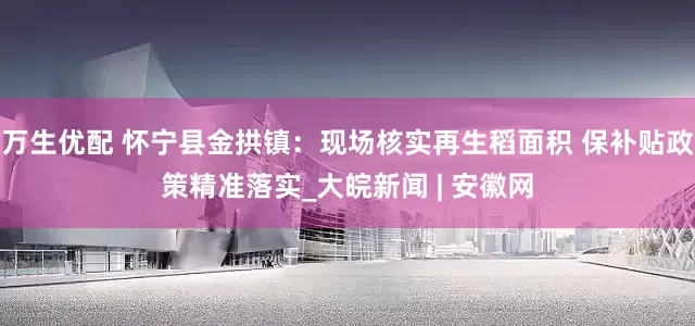 万生优配 怀宁县金拱镇：现场核实再生稻面积 保补贴政策精准落实_大皖新闻 | 安徽网