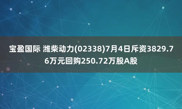 宝盈国际 潍柴动力(02338)7月4日斥资3829.76万元回购250.72万股A股