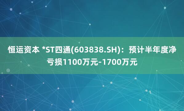 恒运资本 *ST四通(603838.SH)：预计半年度净亏损1100万元-1700万元