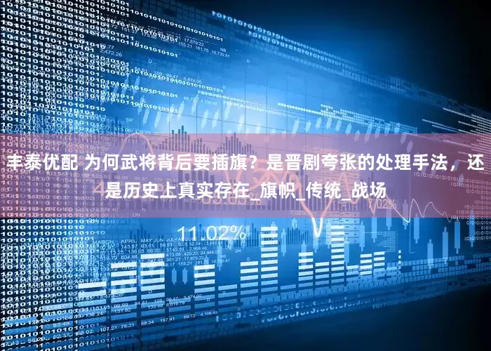 丰泰优配 为何武将背后要插旗？是晋剧夸张的处理手法，还是历史上真实存在_旗帜_传统_战场