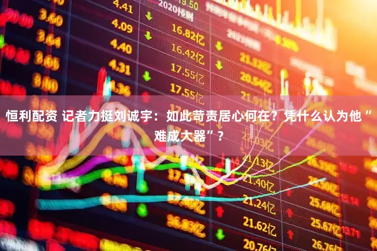 恒利配资 记者力挺刘诚宇：如此苛责居心何在？凭什么认为他“难成大器”？