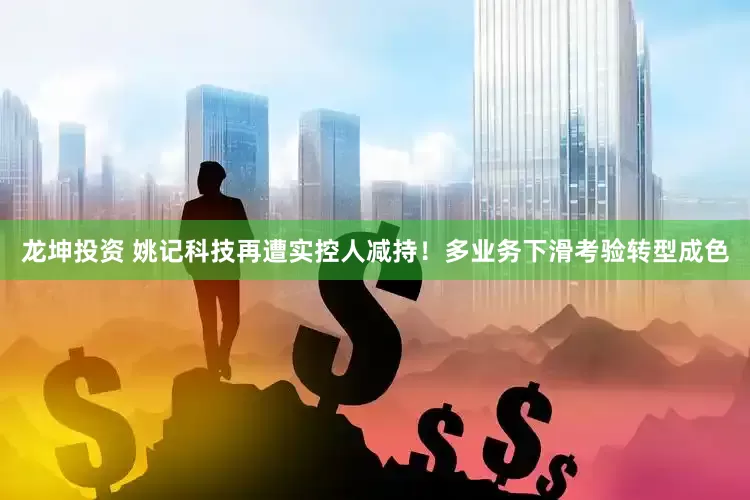 龙坤投资 姚记科技再遭实控人减持！多业务下滑考验转型成色