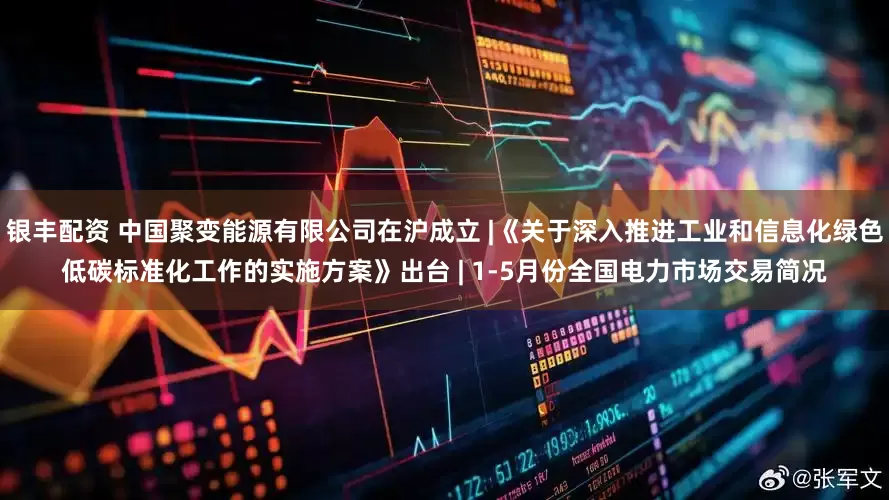 银丰配资 中国聚变能源有限公司在沪成立 |《关于深入推进工业和信息化绿色低碳标准化工作的实施方案》出台 | 1-5月份全国电力市场交易简况