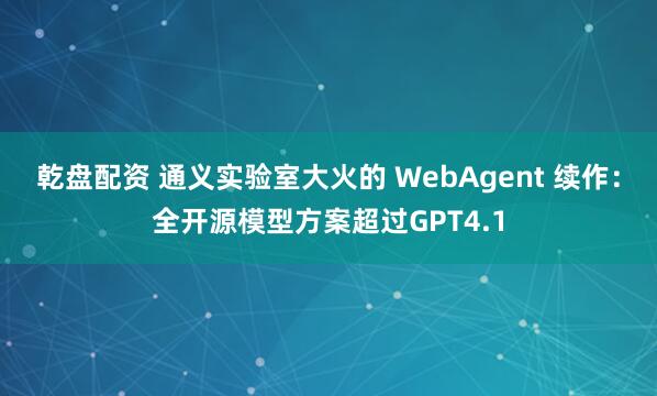 乾盘配资 通义实验室大火的 WebAgent 续作：全开源模型方案超过GPT4.1