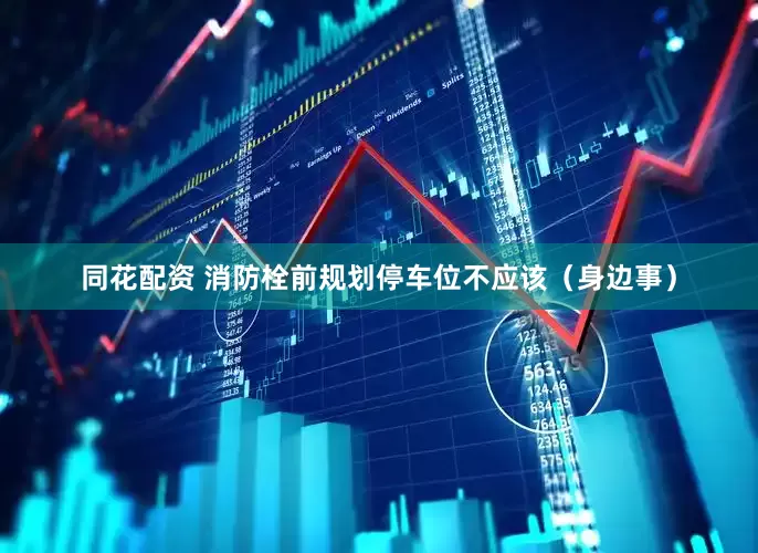 同花配资 消防栓前规划停车位不应该（身边事）