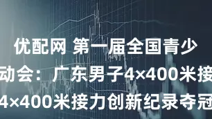 优配网 第一届全国青少年田径运动会：广东男子4×400米接力创新纪录夺冠