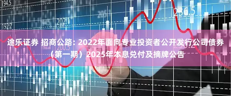 途乐证券 招商公路: 2022年面向专业投资者公开发行公司债券（第一期）2025年本息兑付及摘牌公告