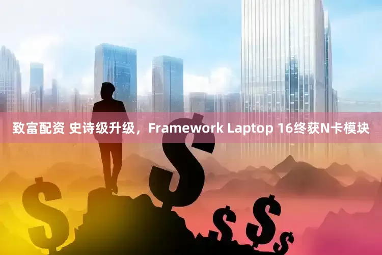 致富配资 史诗级升级，Framework Laptop 16终获N卡模块