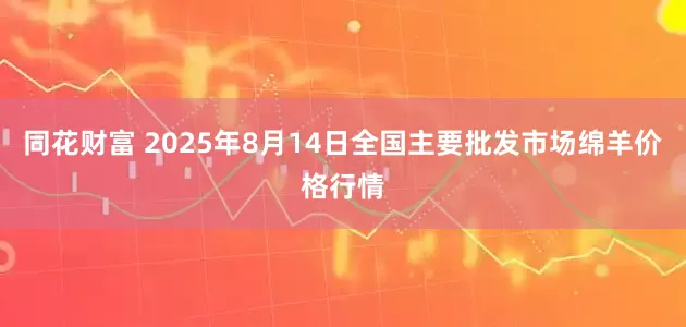 同花财富 2025年8月14日全国主要批发市场绵羊价格行情