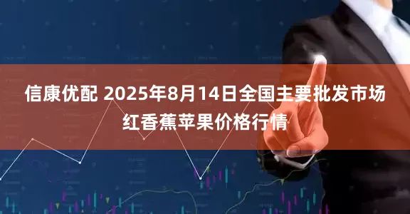 信康优配 2025年8月14日全国主要批发市场红香蕉苹果价格行情