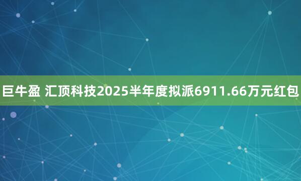 巨牛盈 汇顶科技2025半年度拟派6911.66万元红包