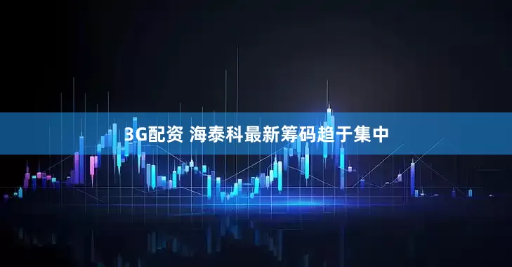 3G配资 海泰科最新筹码趋于集中