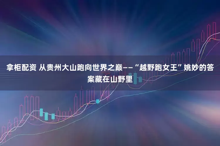 拿柜配资 从贵州大山跑向世界之巅——“越野跑女王”姚妙的答案藏在山野里