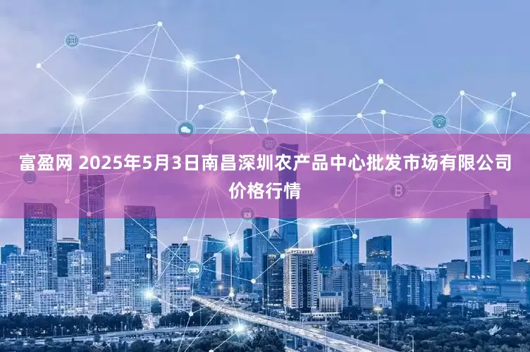 富盈网 2025年5月3日南昌深圳农产品中心批发市场有限公司价格行情