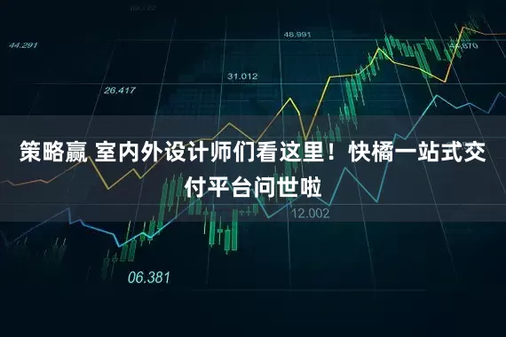策略赢 室内外设计师们看这里！快橘一站式交付平台问世啦