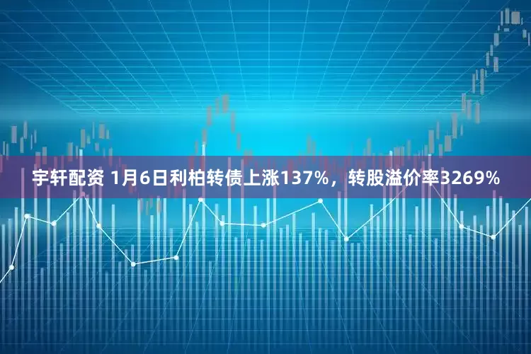 宇轩配资 1月6日利柏转债上涨137%，转股溢价率3269%