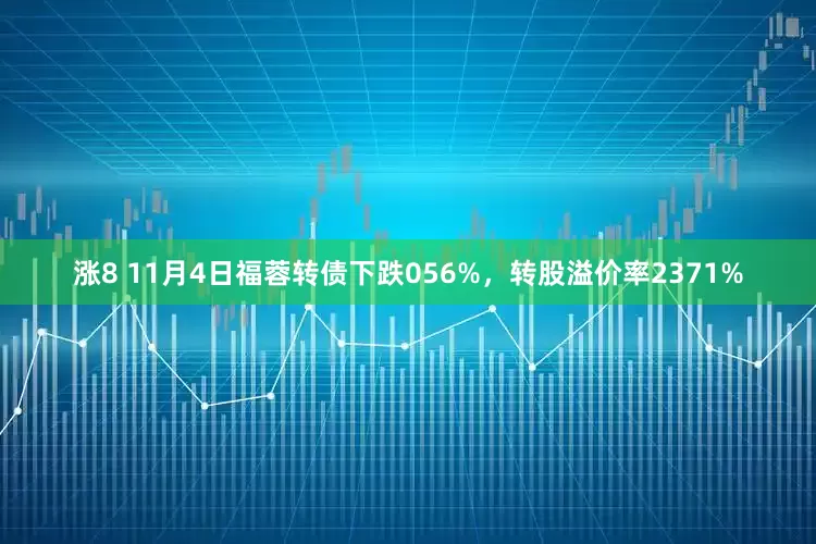 涨8 11月4日福蓉转债下跌056%，转股溢价率2371%