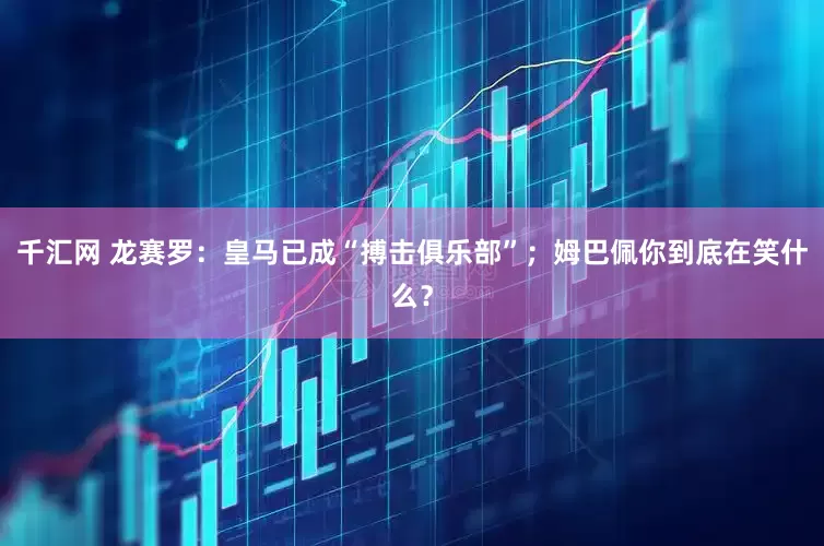 千汇网 龙赛罗：皇马已成“搏击俱乐部”；姆巴佩你到底在笑什么？