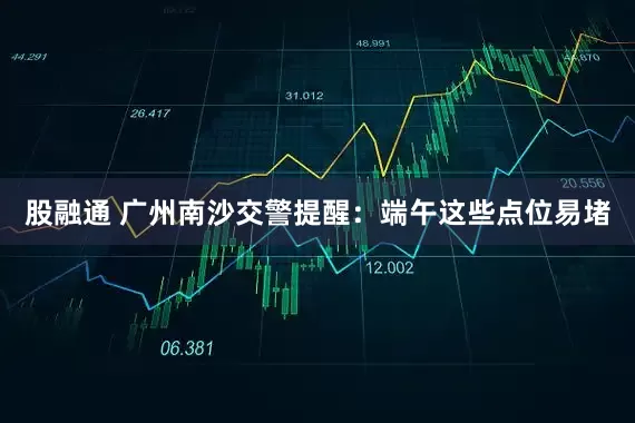 股融通 广州南沙交警提醒：端午这些点位易堵